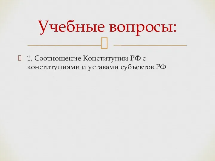 1. Соотношение Конституции РФ с конституциями и уставами субъектов РФ Учебные вопросы: