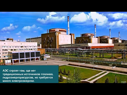 Александр Ситенький АЭС строят там, где нет традиционных источников топлива, гидроэнергоресурсов, но требуется много электроэнергии.