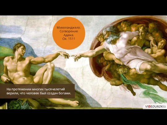 На протяжении многих тысячелетий верили, что человек был создан богами. Микеланджело. Сотворение Адама. Ок. 1511