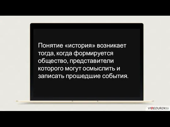 Понятие «история» возникает тогда, когда формируется общество, представители которого могут осмыслить и записать прошедшие события.