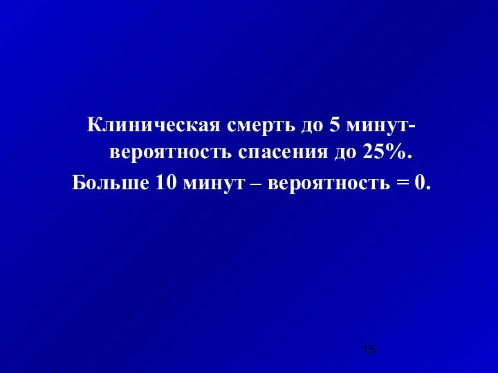 Клиническая смерть до 5 минут- вероятность спасения до 25%. Больше 10 минут – вероятность = 0.