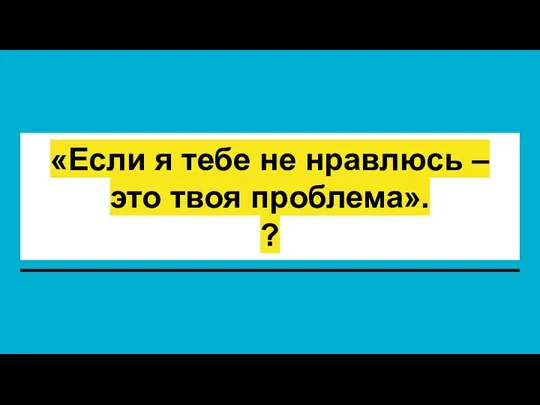 «Если я тебе не нравлюсь – это твоя проблема». ?