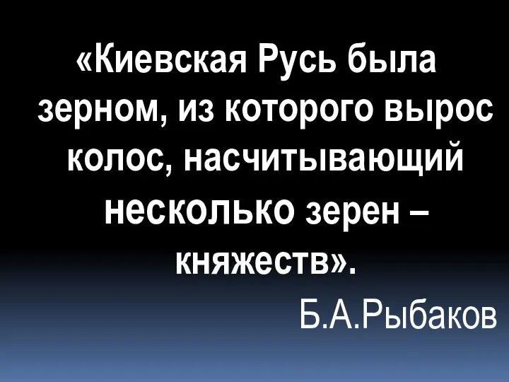 «Киевская Русь была зерном, из которого вырос колос, насчитывающий несколько зерен – княжеств». Б.А.Рыбаков