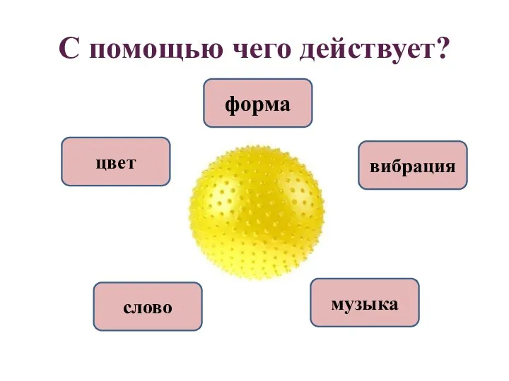 С помощью чего действует? форма цвет вибрация слово музыка