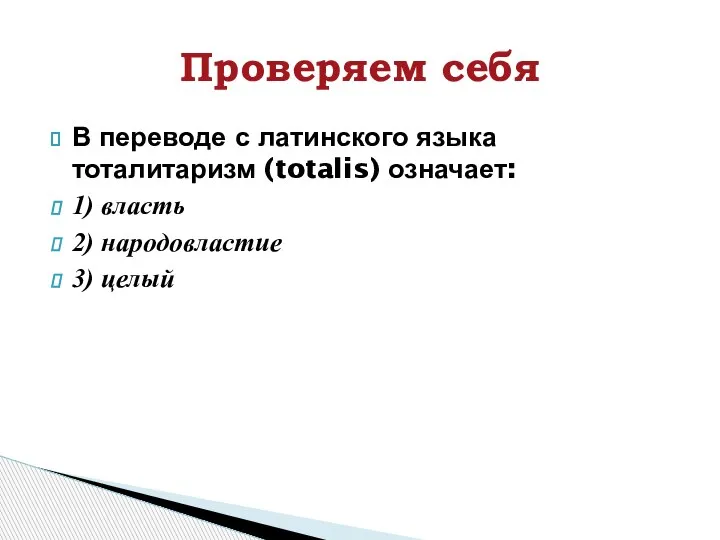 В переводе с латинского языка тоталитаризм (totalis) означает: 1) власть 2) народовластие 3) целый Проверяем себя