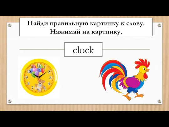 Найди правильную картинку к слову. Нажимай на картинку. clock