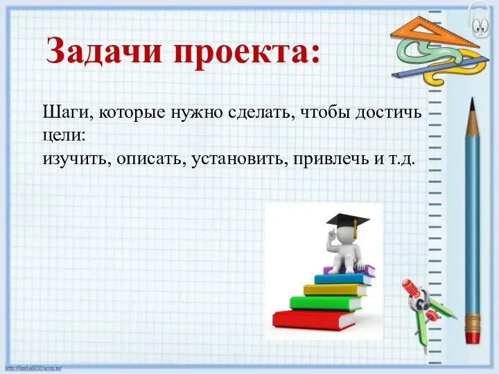 Задачи проекта: Шаги, которые нужно сделать, чтобы достичь цели: изучить, описать, установить, привлечь и т.д.