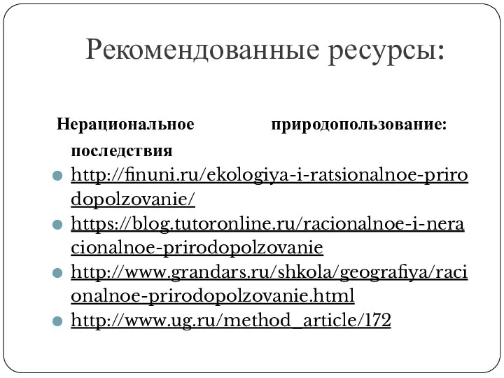 Рекомендованные ресурсы: Нерациональное природопользование: последствия http://finuni.ru/ekologiya-i-ratsionalnoe-prirodopolzovanie/ https://blog.tutoronline.ru/racionalnoe-i-neracionalnoe-prirodopolzovanie http://www.grandars.ru/shkola/geografiya/racionalnoe-prirodopolzovanie.html http://www.ug.ru/method_article/172