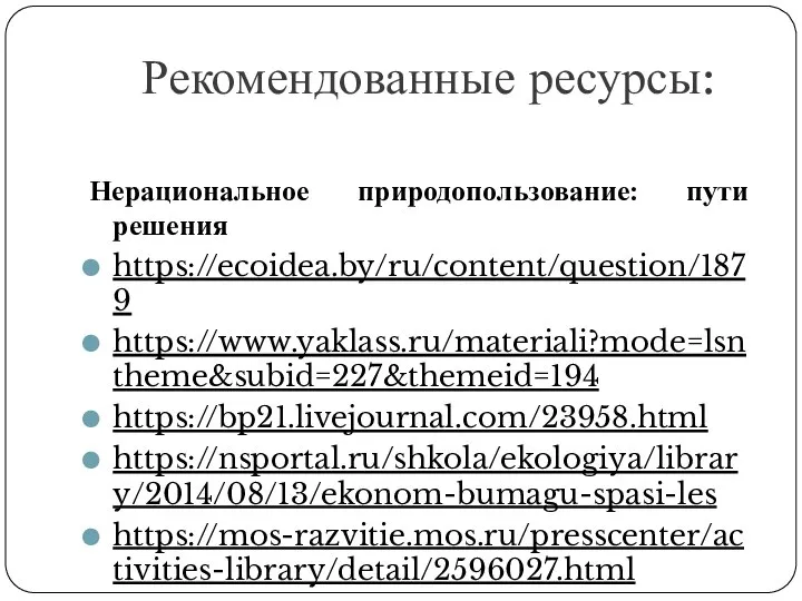 Рекомендованные ресурсы: Нерациональное природопользование: пути решения https://ecoidea.by/ru/content/question/1879 https://www.yaklass.ru/materiali?mode=lsntheme&subid=227&themeid=194 https://bp21.livejournal.com/23958.html https://nsportal.ru/shkola/ekologiya/library/2014/08/13/ekonom-bumagu-spasi-les https://mos-razvitie.mos.ru/presscenter/activities-library/detail/2596027.html