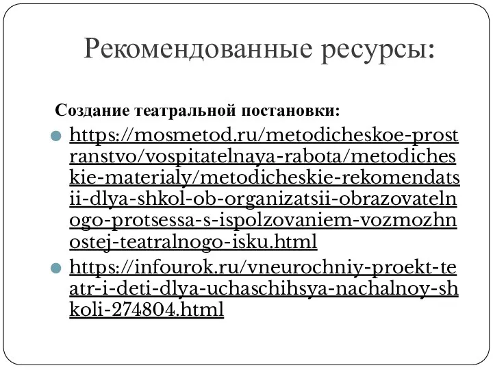 Рекомендованные ресурсы: Создание театральной постановки: https://mosmetod.ru/metodicheskoe-prostranstvo/vospitatelnaya-rabota/metodicheskie-materialy/metodicheskie-rekomendatsii-dlya-shkol-ob-organizatsii-obrazovatelnogo-protsessa-s-ispolzovaniem-vozmozhnostej-teatralnogo-isku.html https://infourok.ru/vneurochniy-proekt-teatr-i-deti-dlya-uchaschihsya-nachalnoy-shkoli-274804.html