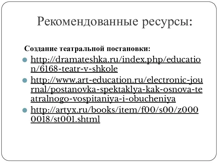 Рекомендованные ресурсы: Создание театральной постановки: http://dramateshka.ru/index.php/education/6168-teatr-v-shkole http://www.art-education.ru/electronic-journal/postanovka-spektaklya-kak-osnova-teatralnogo-vospitaniya-i-obucheniya http://artyx.ru/books/item/f00/s00/z0000018/st001.shtml