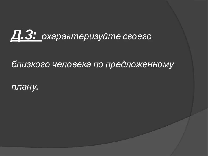 Д.З: охарактеризуйте своего близкого человека по предложенному плану.