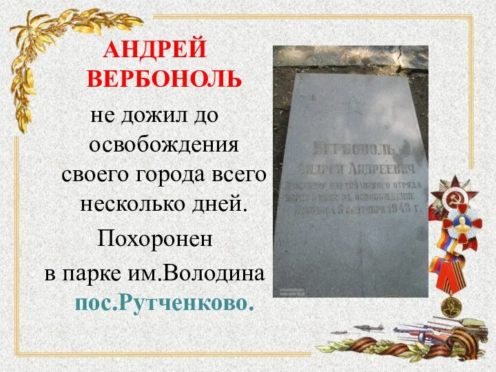 АНДРЕЙ ВЕРБОНОЛЬ не дожил до освобождения своего города всего несколько дней. Похоронен в парке им.Володина пос.Рутченково.