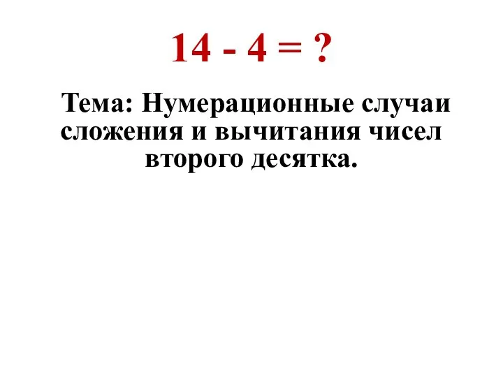 14 - 4 = ? Тема: Нумерационные случаи сложения и вычитания чисел второго десятка.