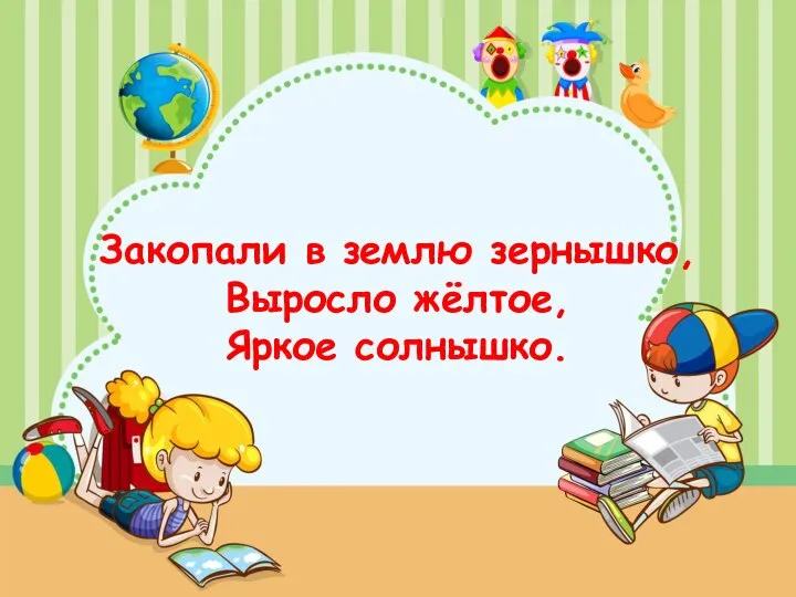 Закопали в землю зернышко, Выросло жёлтое, Яркое солнышко.