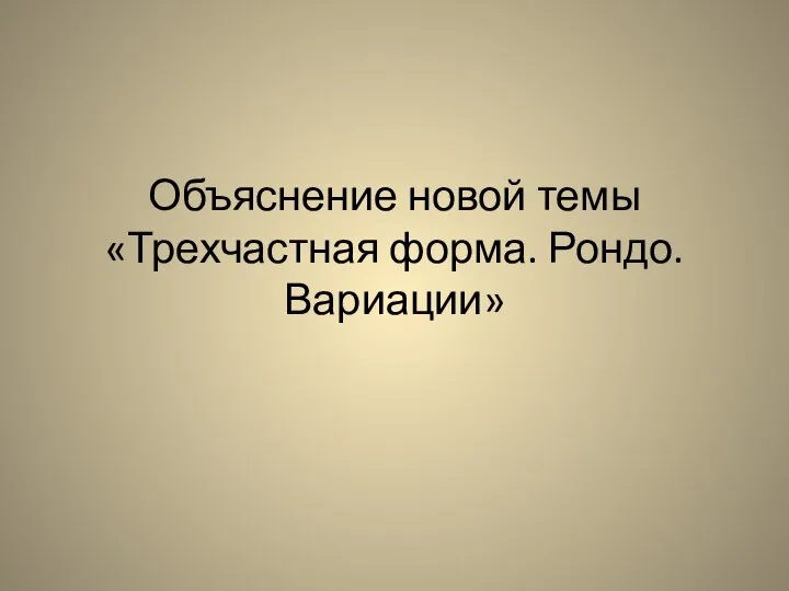 Объяснение новой темы «Трехчастная форма. Рондо. Вариации»