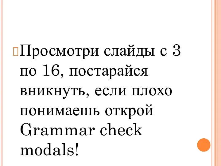 Просмотри слайды с 3 по 16, постарайся вникнуть, если плохо понимаешь открой Grammar check modals!