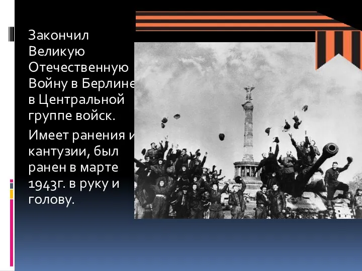 Закончил Великую Отечественную Войну в Берлине в Центральной группе войск. Имеет ранения