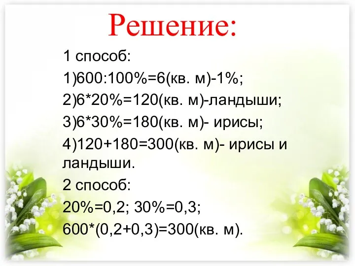 Решение: 1 способ: 1)600:100%=6(кв. м)-1%; 2)6*20%=120(кв. м)-ландыши; 3)6*30%=180(кв. м)- ирисы; 4)120+180=300(кв. м)-