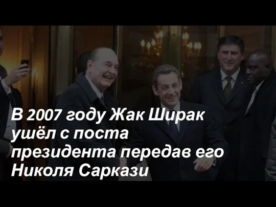 В 2007 году Жак Ширак ушёл с поста президента передав его Николя Саркази