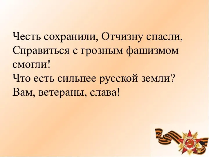 Честь сохранили, Отчизну спасли, Справиться с грозным фашизмом смогли! Что есть сильнее