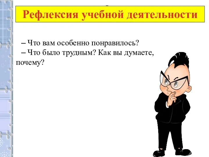 Рефлексия учебной деятельности – – Что вам особенно понравилось? – Что было