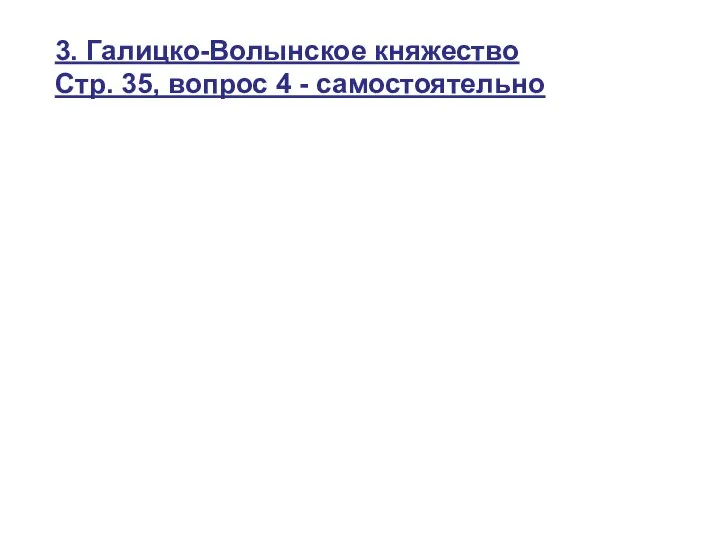 3. Галицко-Волынское княжество Стр. 35, вопрос 4 - самостоятельно