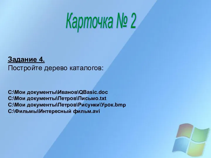 Карточка № 2 Задание 4. Постройте дерево каталогов: C:\Мои документы\Иванов\QBasic.doc C:\Мои документы\Петров\Письмо.txt C:\Мои документы\Петров\Рисунки\Урок.bmp C:\Фильмы\Интересный фильм.avi