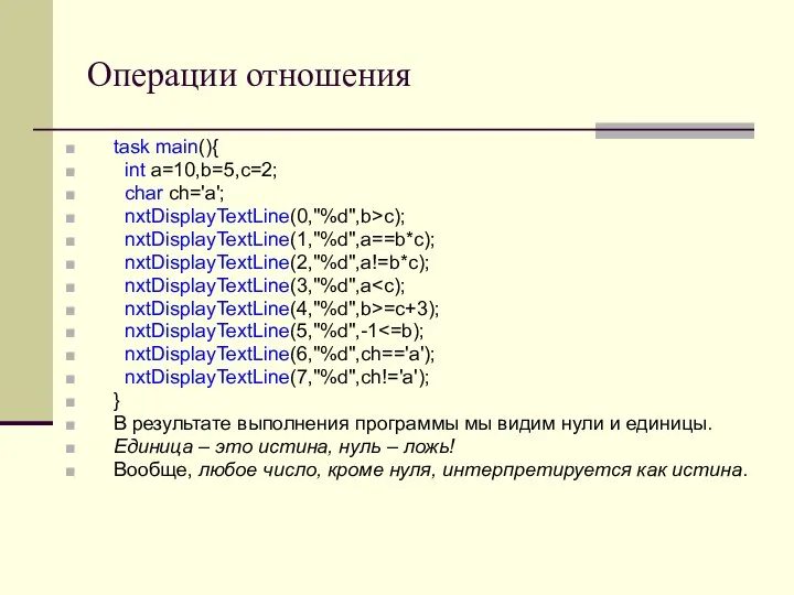 Операции отношения task main(){ int a=10,b=5,c=2; char ch='a'; nxtDisplayTextLine(0,"%d",b>c); nxtDisplayTextLine(1,"%d",a==b*c); nxtDisplayTextLine(2,"%d",a!=b*c); nxtDisplayTextLine(3,"%d",a