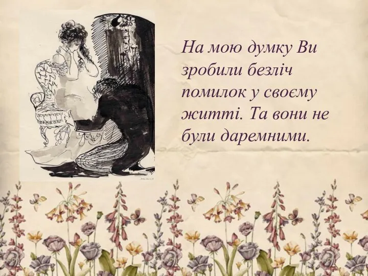 На мою думку Ви зробили безліч помилок у своєму житті. Та вони не були даремними.