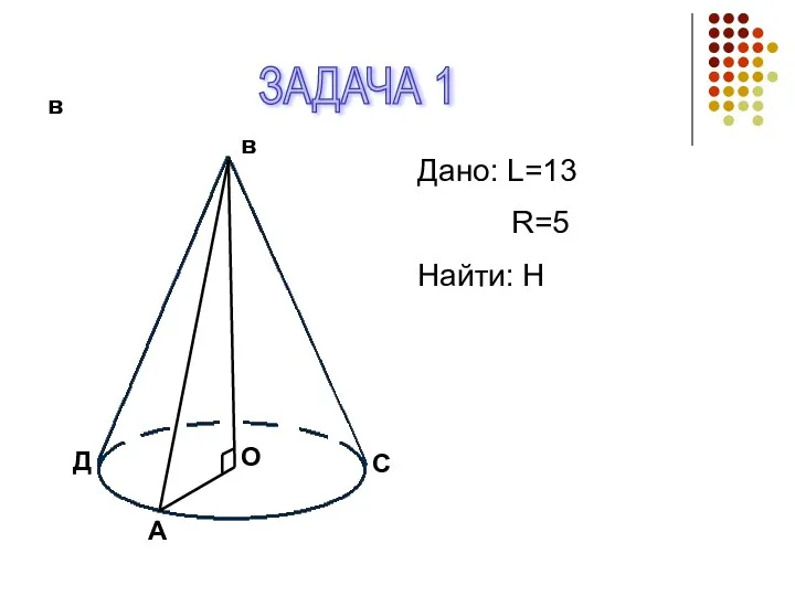 в в С А О Д Дано: L=13 R=5 Найти: H ЗАДАЧА 1