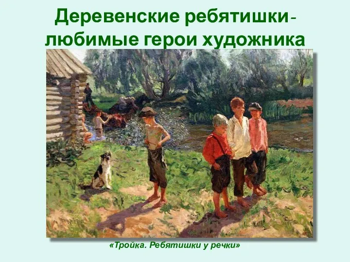 Деревенские ребятишки- любимые герои художника «Тройка. Ребятишки у речки»