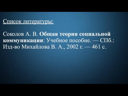 Список литературы: Соколов А. В. Общая теория социальной коммуникации: Учебное пособие. —