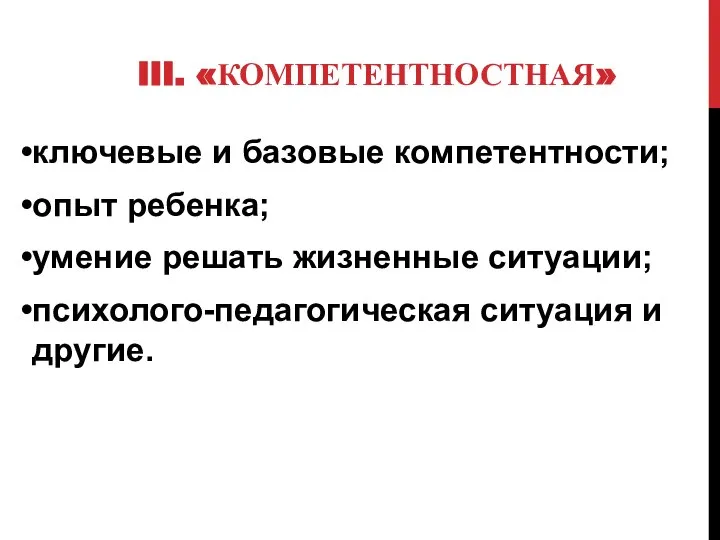 III. «КОМПЕТЕНТНОСТНАЯ» ключевые и базовые компетентности; опыт ребенка; умение решать жизненные ситуации; психолого-педагогическая ситуация и другие.