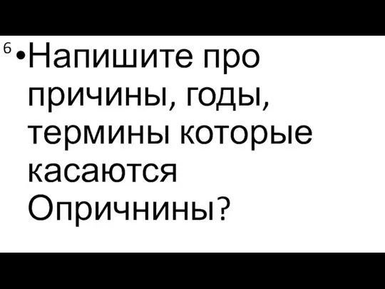 6 Напишите про причины, годы, термины которые касаются Опричнины?