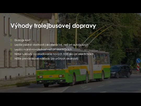 Výhody trolejbusovej dopravy Ekologickosť Lepšie jazdné vlastnosti (akcelerácia), než pri autobusoch Lepšia