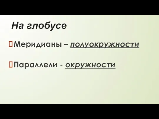 На глобусе Меридианы – полуокружности Параллели - окружности