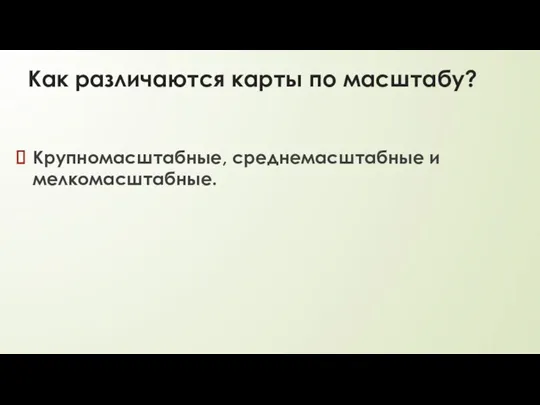 Как различаются карты по масштабу? Крупномасштабные, среднемасштабные и мелкомасштабные.