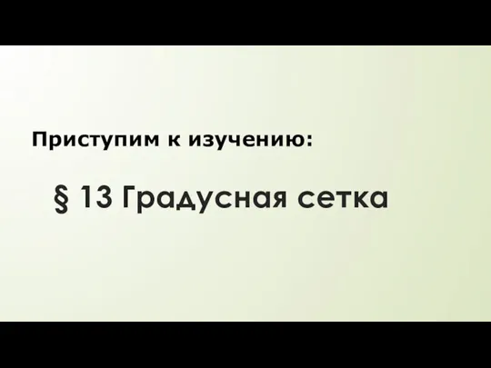 § 13 Градусная сетка Приступим к изучению: