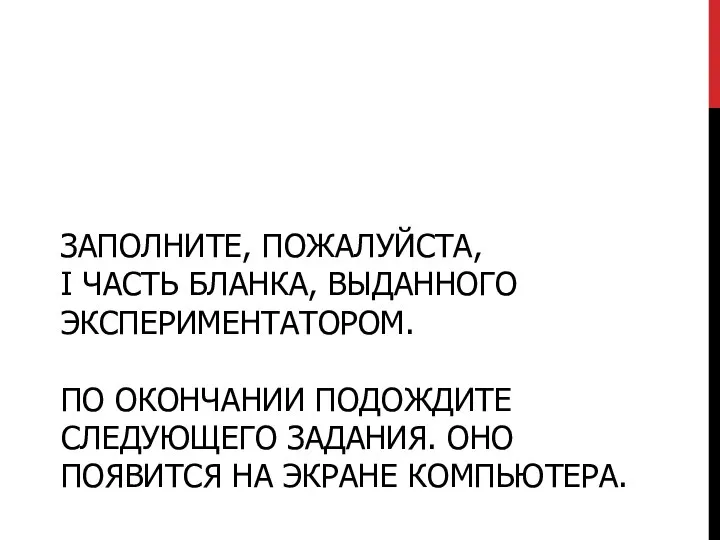 ЗАПОЛНИТЕ, ПОЖАЛУЙСТА, I ЧАСТЬ БЛАНКА, ВЫДАННОГО ЭКСПЕРИМЕНТАТОРОМ. ПО ОКОНЧАНИИ ПОДОЖДИТЕ СЛЕДУЮЩЕГО ЗАДАНИЯ.