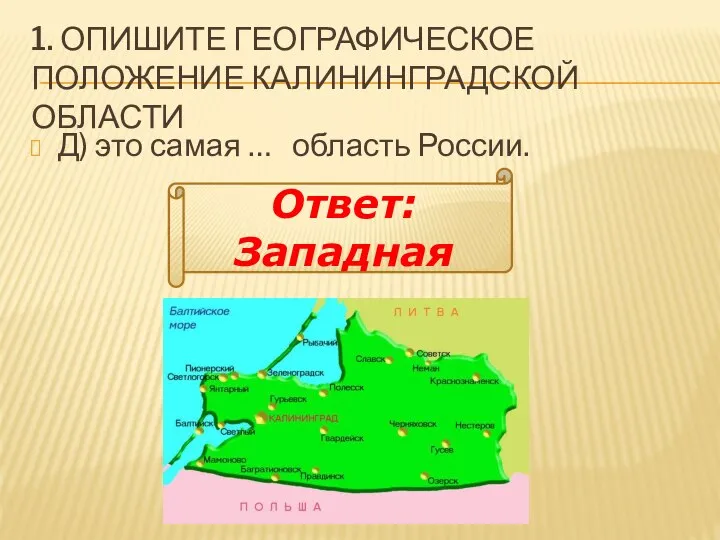 1. ОПИШИТЕ ГЕОГРАФИЧЕСКОЕ ПОЛОЖЕНИЕ КАЛИНИНГРАДСКОЙ ОБЛАСТИ Д) это самая … область России. Ответ: Западная