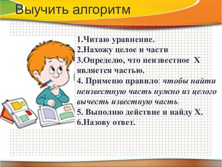 1.Читаю уравнение. 2.Нахожу целое и части 3.Определю, что неизвестное Х является частью.