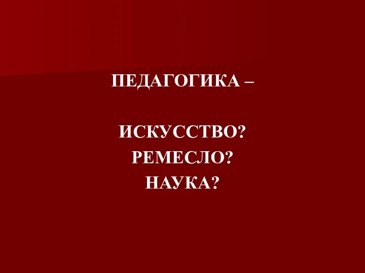 ПЕДАГОГИКА – ИСКУССТВО? РЕМЕСЛО? НАУКА?