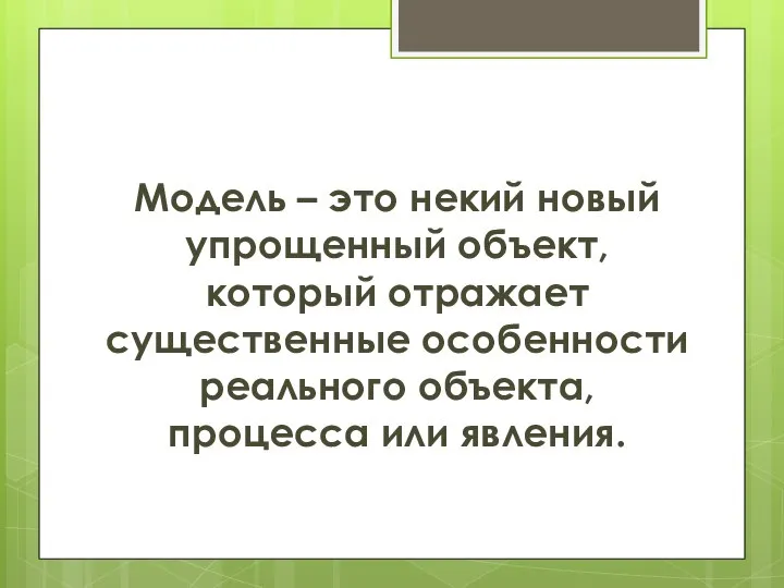 Модель – это некий новый упрощенный объект, который отражает существенные особенности реального объекта, процесса или явления.