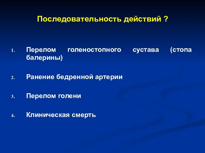 Последовательность действий ? Перелом голеностопного сустава (стопа балерины) Ранение бедренной артерии Перелом голени Клиническая смерть