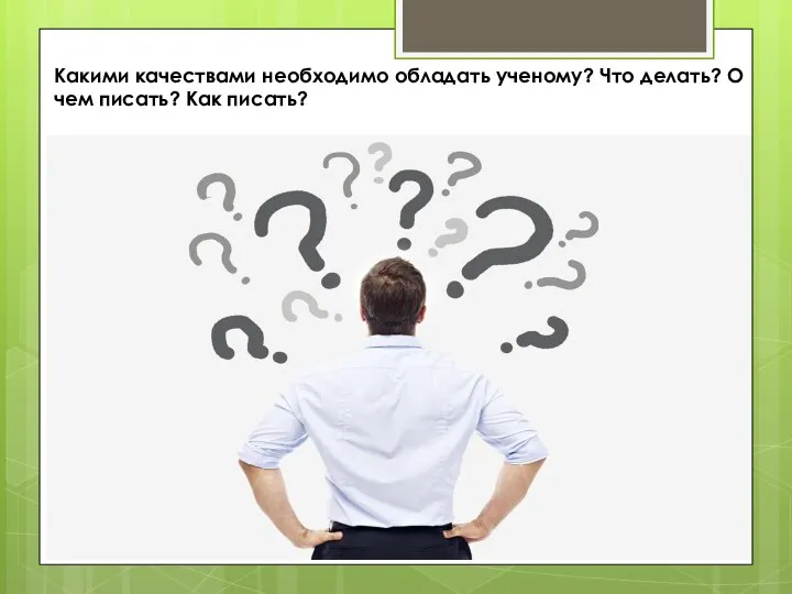 Какими качествами необходимо обладать ученому? Что делать? О чем писать? Как писать?