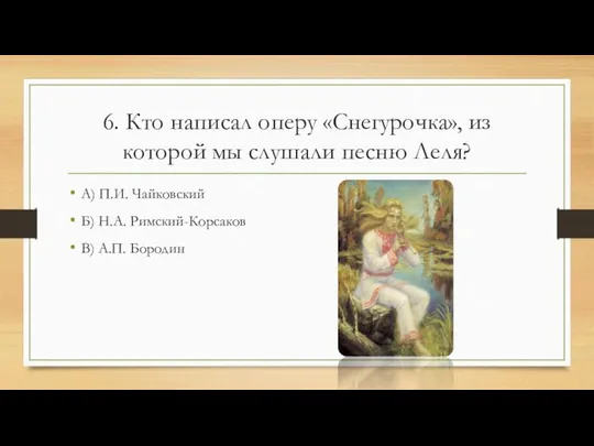 6. Кто написал оперу «Снегурочка», из которой мы слушали песню Леля? А)