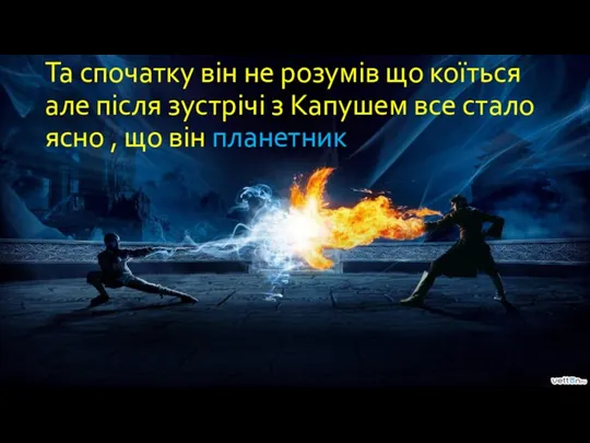 Та спочатку він не розумів що коїться але після зустрічі з Капушем