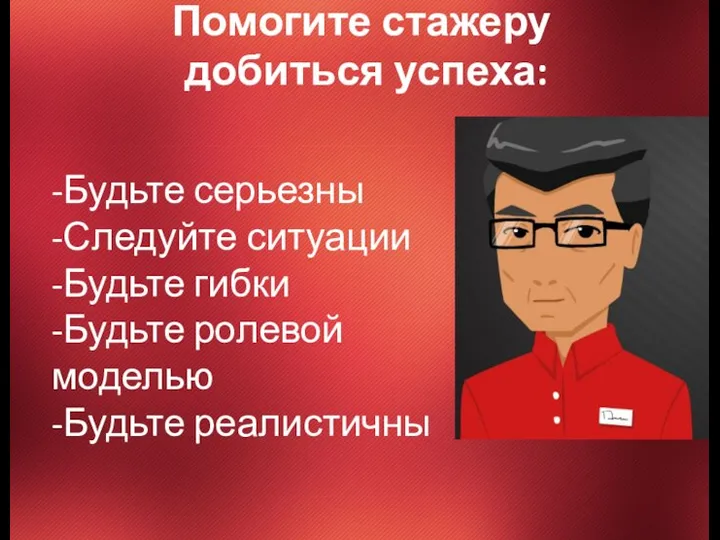 Помогите стажеру добиться успеха: -Будьте серьезны -Следуйте ситуации -Будьте гибки -Будьте ролевой моделью -Будьте реалистичны