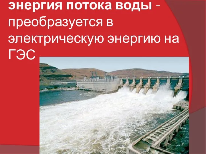 энергия потока воды - преобразуется в электрическую энергию на ГЭС